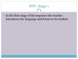 PPP- Stage 1

In the first stage of the sequence the teacher
 introduces the language and forms to be studied.
 