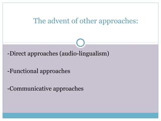 The advent of other approaches:



-Direct approaches (audio-lingualism)

-Functional approaches

-Communicative approaches
 