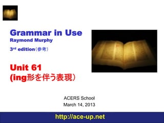 Grammar in Use
Raymond Murphy
3rd edition（参考）



Unit 61
(ing形を伴う表現）

                    ACERS School
                    March 14, 2013

                  http://ace-up.net
 