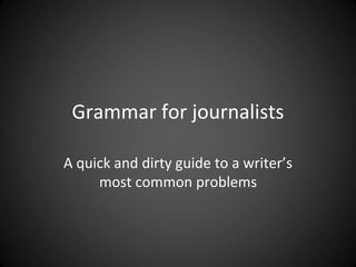 Grammar for journalists
A quick and dirty guide to a writer’s
most common problems
 