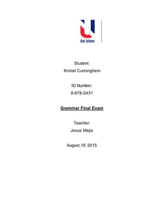 Student:
Kristel Cunningham
ID Number:
8-878-2431
Grammar Final Exam
Teacher:
Jesus Mejia
August,18 2015
 