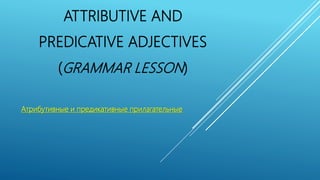 ATTRIBUTIVE AND
PREDICATIVE ADJECTIVES
(GRAMMAR LESSON)
Атрибутивные и предикативные прилагательные
 