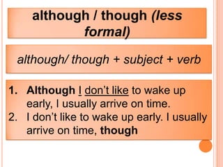 although / though (less
            formal)

 although/ though + subject + verb

1. Although I don’t like to wake up
   early, I usually arrive on time.
2. I don’t like to wake up early. I usually
   arrive on time, though
 