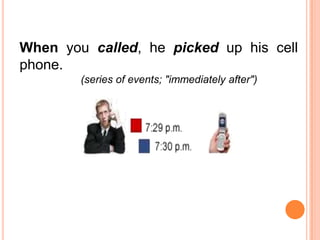 When you called, he picked up his cell
phone.
        (series of events; "immediately after")
 