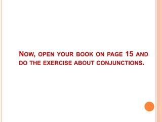 NOW,   OPEN YOUR BOOK ON PAGE   15   AND
DO THE EXERCISE ABOUT CONJUNCTIONS.
 