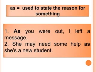 as = used to state the reason for
           something


1. As you were out, I left a
message.
2. She may need some help as
she's a new student.
 