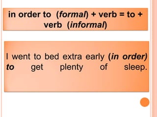 in order to (formal) + verb = to +
         verb (informal)


I went to bed extra early (in order)
to    get    plenty     of    sleep.
 