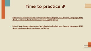 Time to practice :P
■ https://www.liveworksheets.com/worksheets/en/English_as_a_Second_Language_(ESL)
/Past_continuous/Past_Continuous_Tense_ug3134274gr
■ https://www.liveworksheets.com/worksheets/en/English_as_a_Second_Language_(ESL)
/Past_continuous/Past_continuous_du7862cq
 