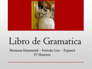 Libro de Gramatica
Hermosa Hammond – Periodo Uno – Espanol
             IV Honores
 