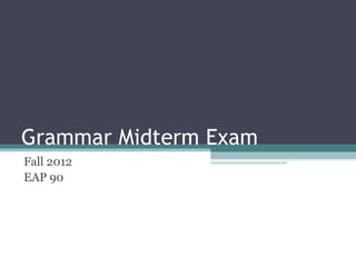 Grammar Midterm Exam
Fall 2012
EAP 90
 