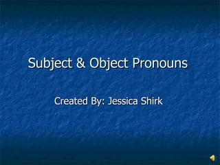 Subject & Object Pronouns  Created By: Jessica Shirk  