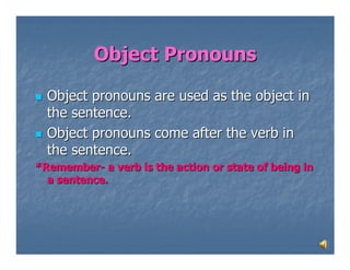 Object Pronouns

  Object pronouns are used as the object in
  the sentence.
  Object pronouns come after the verb in
  the sentence.
*Remember- a verb is the action or state of being in
  a sentence.
 