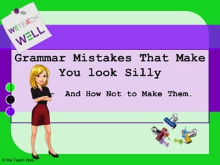 Grammar Mistakes That Make
You look Silly
- And How Not to Make Them.
© We Teach Well.
 
