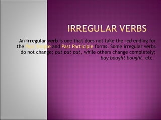 An  irregular verb  is one that does not take the  -ed  ending for the  Past Simple  and  Past Participle  forms. Some irregular verbs do not change;  put   put   put , while others change completely;  buy   bought   bought , etc.  