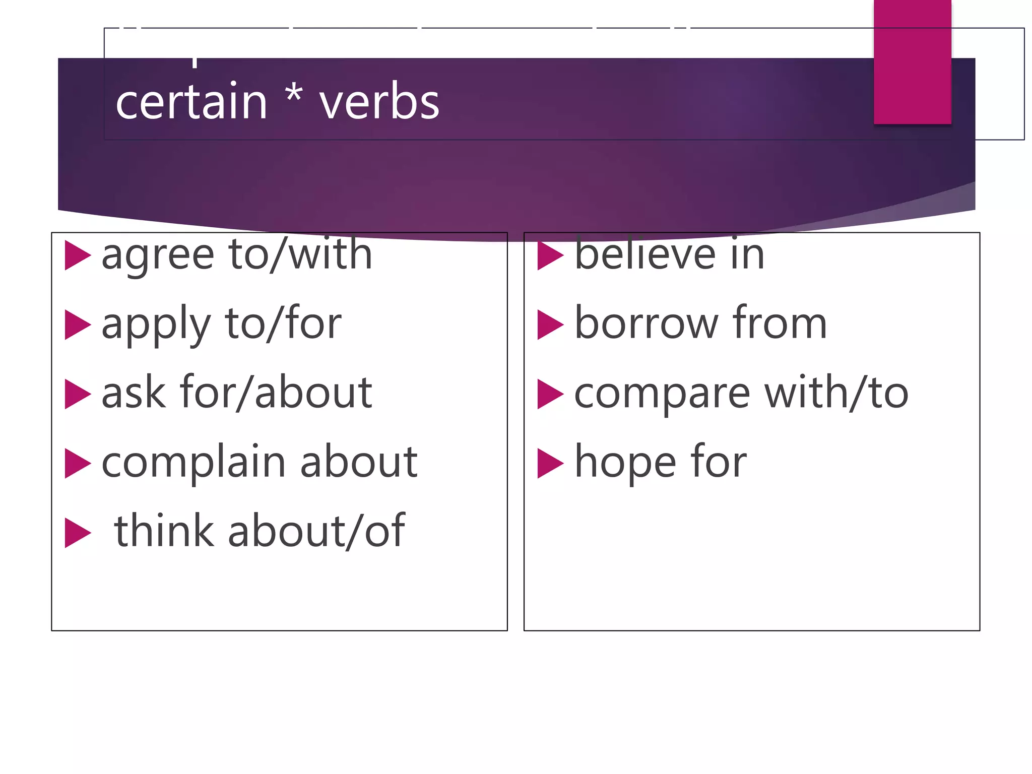 Preposition also used with
certain * verbs
 agree to/with
 apply to/for
 ask for/about
 complain about
 think about/of
 believe in
 borrow from
 compare with/to
 hope for
 