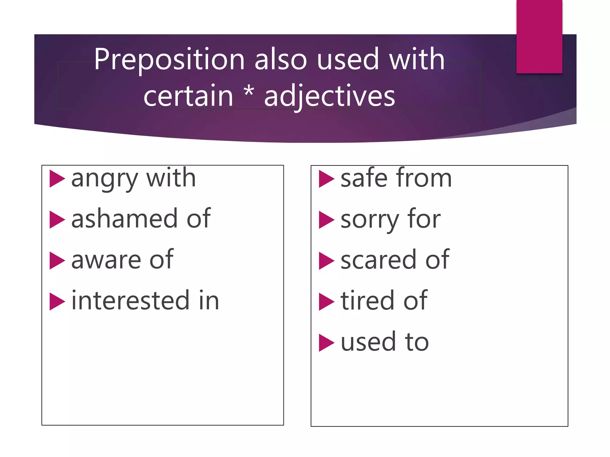 Preposition also used with
certain * adjectives
 angry with
 ashamed of
 aware of
 interested in
 safe from
 sorry for
 scared of
 tired of
 used to
 