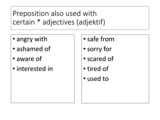 Preposition also used with
certain * adjectives (adjektif)
• angry with
• ashamed of
• aware of
• interested in
• safe from
• sorry for
• scared of
• tired of
• used to
 