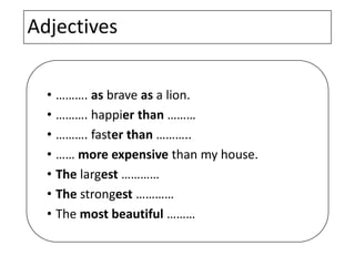 Adjectives
• ………. as brave as a lion.
• ………. happier than ………
• ………. faster than ………..
• …… more expensive than my house.
• The largest …………
• The strongest …………
• The most beautiful ………
 