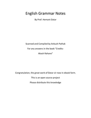 English Grammar Notes
                   By Prof. Hemant Datar




          Scanned and Compiled by Ankush Pathak

            For any answers in the book “Credits-

                       Akash Rahane”




Congratulation, the great work of Datar sir now in ebook form.

                This is an open source project

              Please distribute this knowledge
 