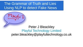 The Grammar of Truth and Lies
Using NLP to detect Fake News
Peter J Bleackley
Playful Technology Limited
peter.bleackley@playfultechnology.co.uk
 
