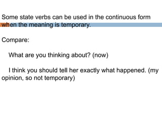 Some state verbs can be used in the continuous form
when the meaning is temporary.

Compare:
What are you thinking about? (now)

I think you should tell her exactly what happened. (my
opinion, so not temporary)

 