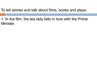 To tell stories and talk about films, books and plays:
1. In the film, the tea lady falls in love with the Prime
Minister.

 
