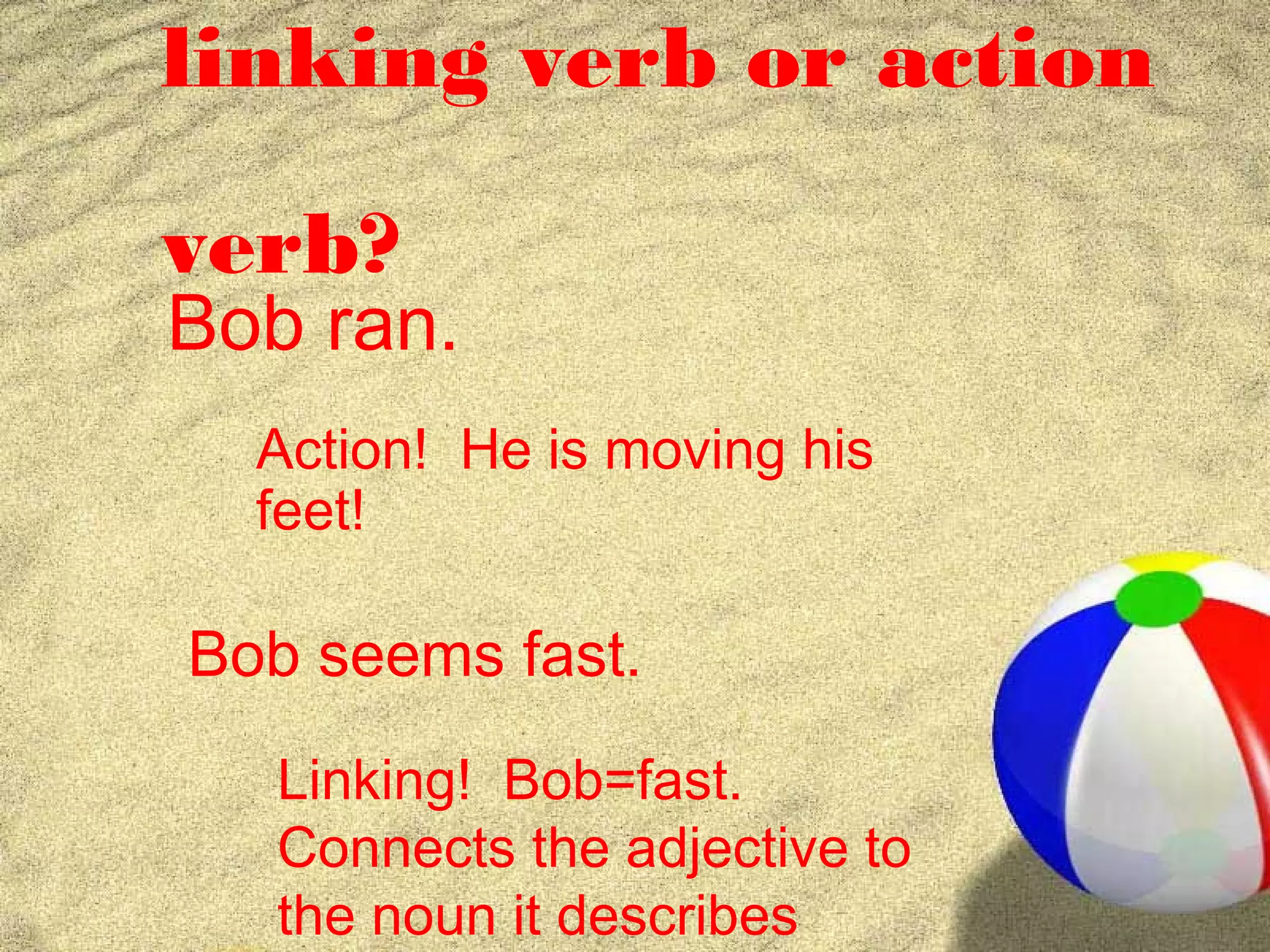 linking verb or action

verb?
Bob ran.
  Action! He is moving his
  feet!

Bob seems fast.
   Linking! Bob=fast.
   Connects the adjective to
   the noun it describes
 