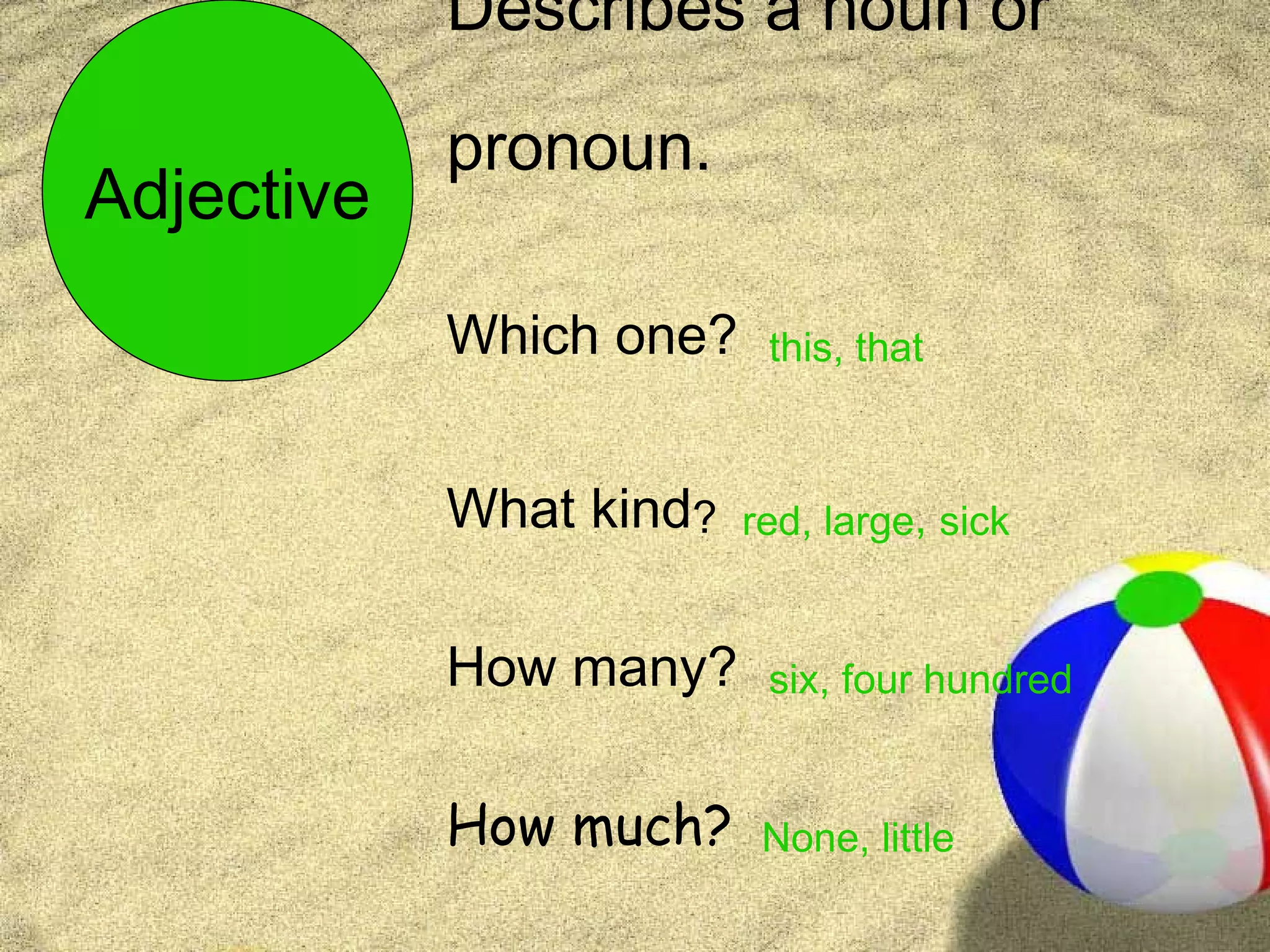 Describes a noun or

            pronoun.
Adjective
            Which one?    this, that



            What kind?   red, large, sick


            How many?     six, four hundred


            How much?     None, little
 
