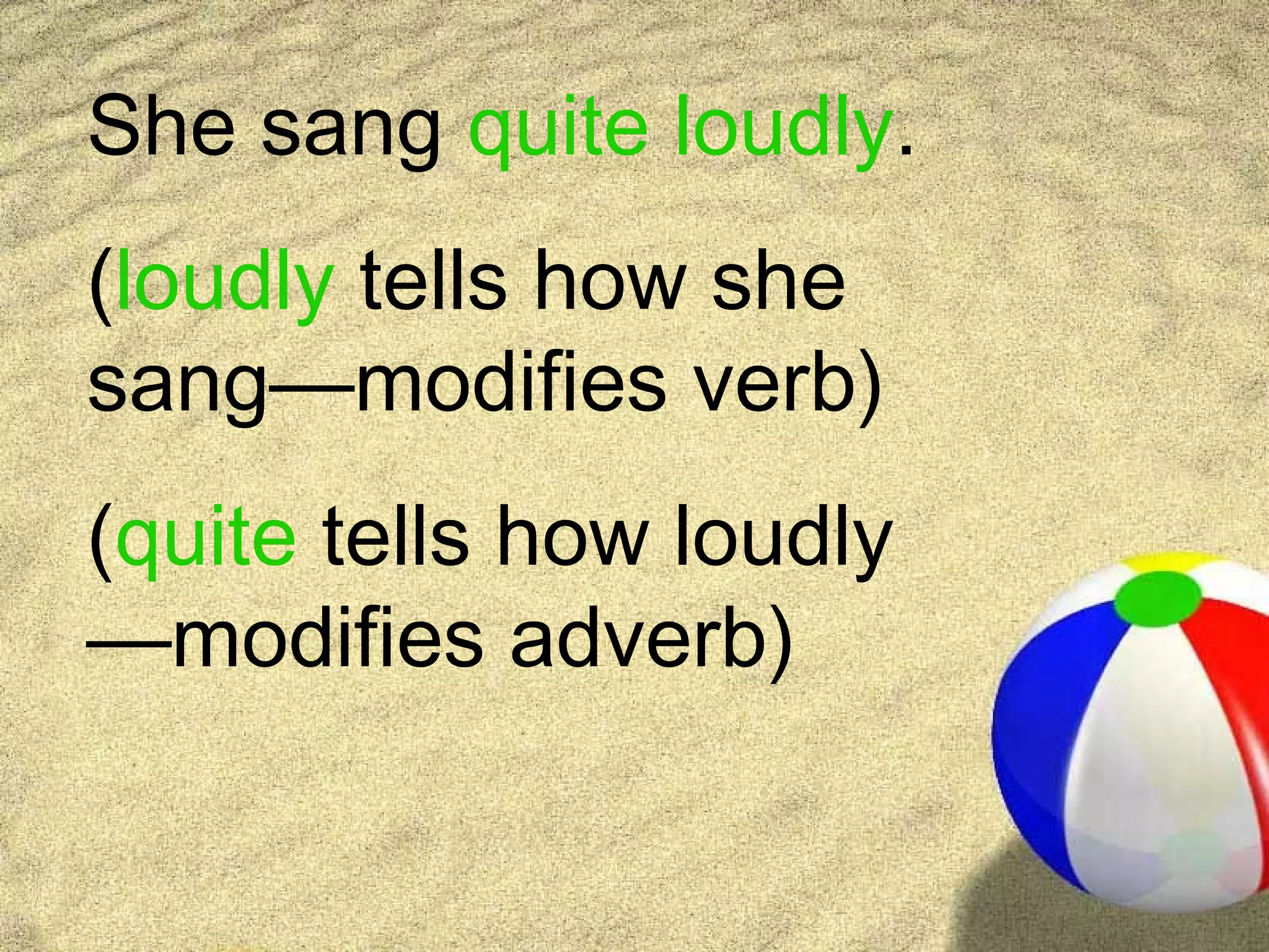 She sang quite loudly.
(loudly tells how she
sang—modifies verb)
(quite tells how loudly
—modifies adverb)
 