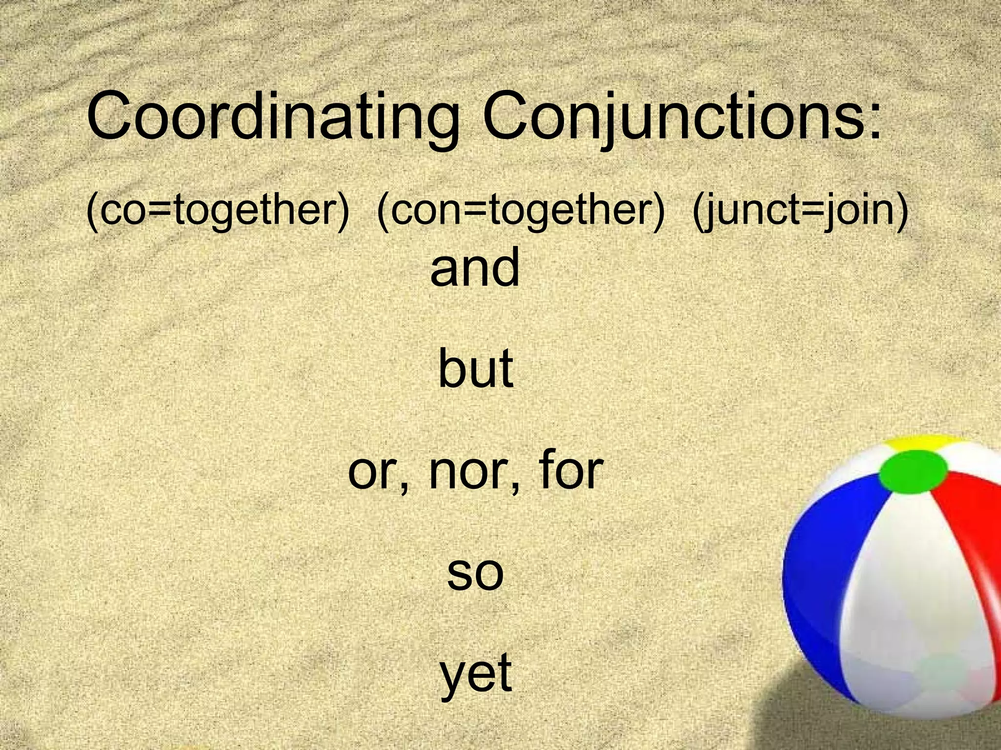 Coordinating Conjunctions:
(co=together) (con=together) (junct=join)
                 and
                 but
             or, nor, for
                 so
                 yet
 