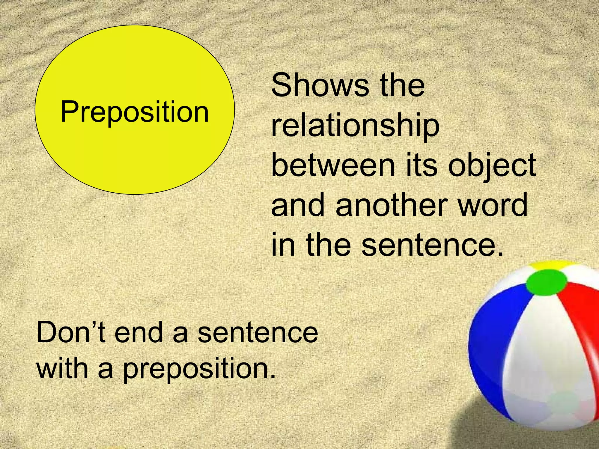 Shows the
 Preposition    relationship
                between its object
                and another word
                in the sentence.

Don’t end a sentence
with a preposition.
 