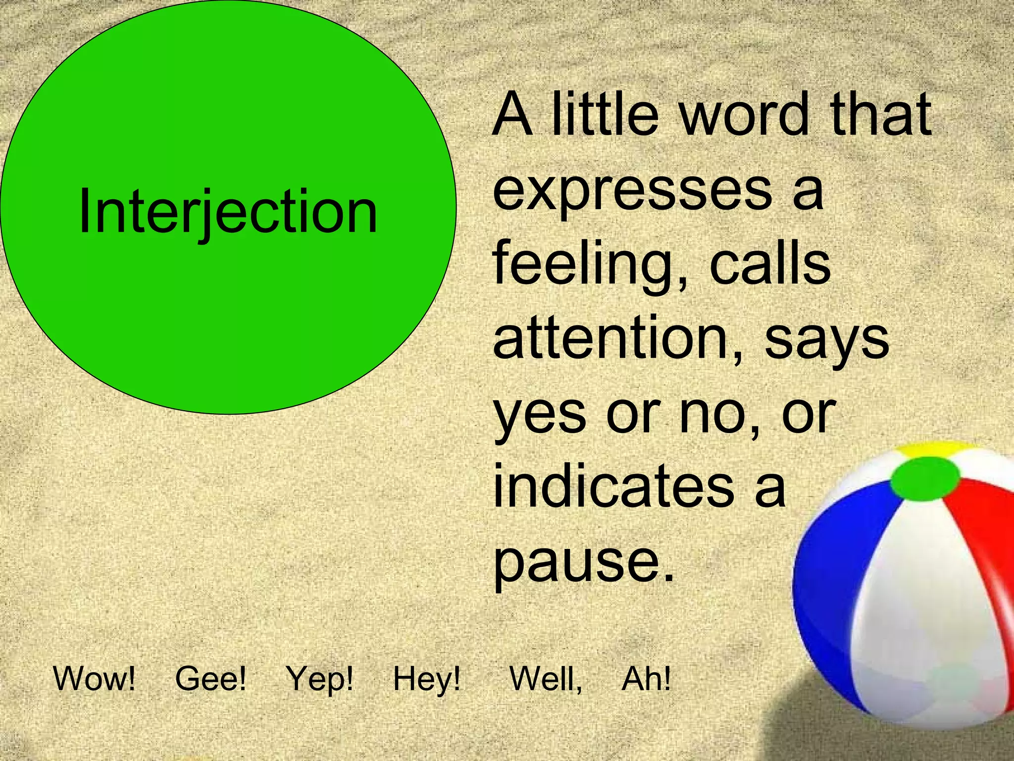 A little word that
 Interjection               expresses a
                            feeling, calls
                            attention, says
                            yes or no, or
                            indicates a
                            pause.
Wow!   Gee!   Yep!   Hey!   Well,   Ah!
 