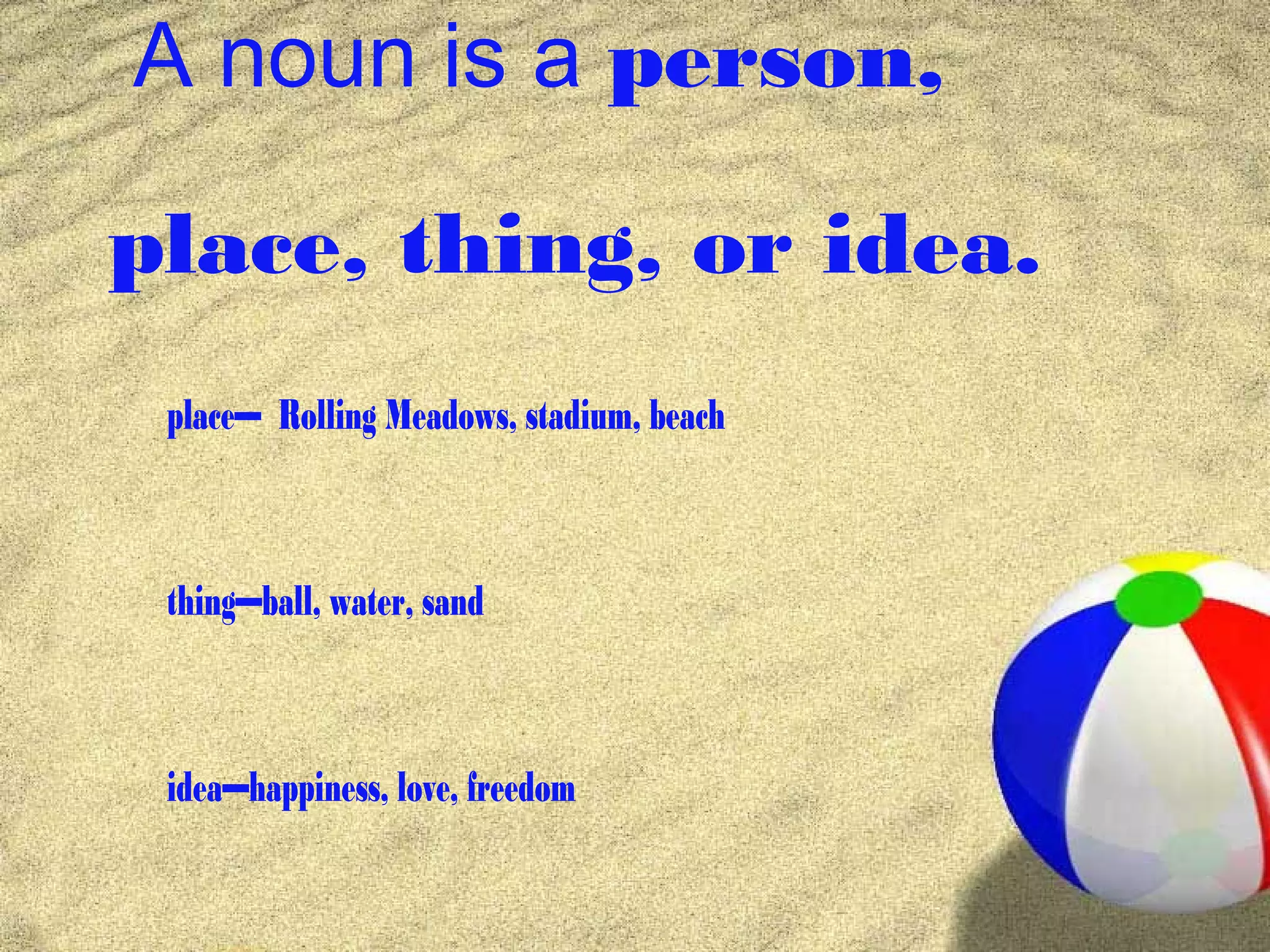 A noun is a person,

place, thing, or idea.
 place— Rolling Meadows, stadium, beach



 thing—ball, water, sand



 idea—happiness, love, freedom
 