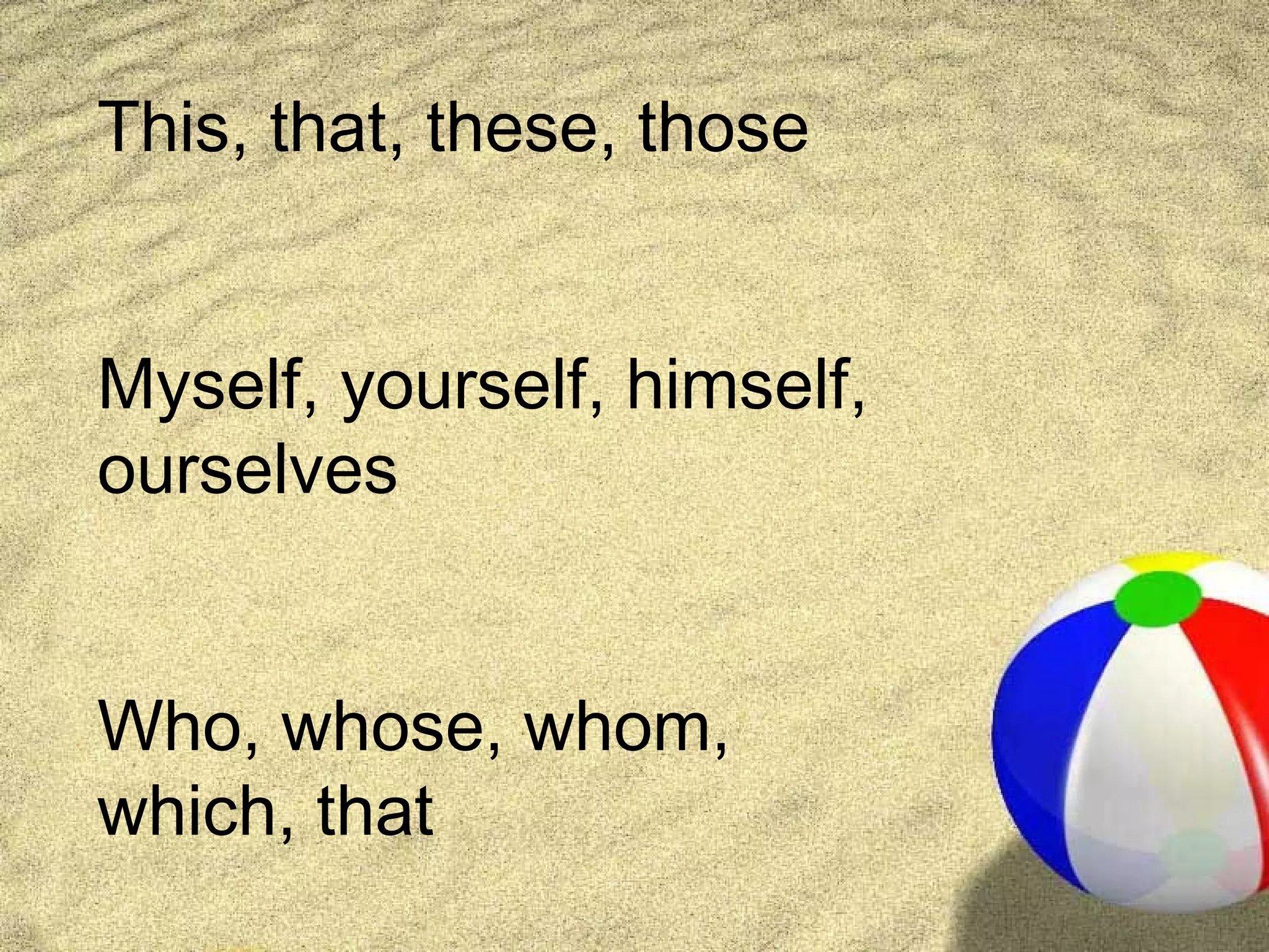 This, that, these, those


Myself, yourself, himself,
ourselves


Who, whose, whom,
which, that
 