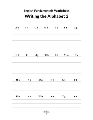 Index
3
English Fundamentals Worksheet
Writing the Alphabet 2
A a B b C c D d E e F f G g
H h I i J j K k L l M m N n
O o P p Q q R r S s T t
U u V v W w X x Y y Z z
 