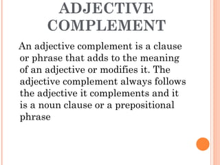ADJECTIVE COMPLEMENT <ul><li>An adjective complement is a clause or phrase that adds to the meaning of an adjective or mod...