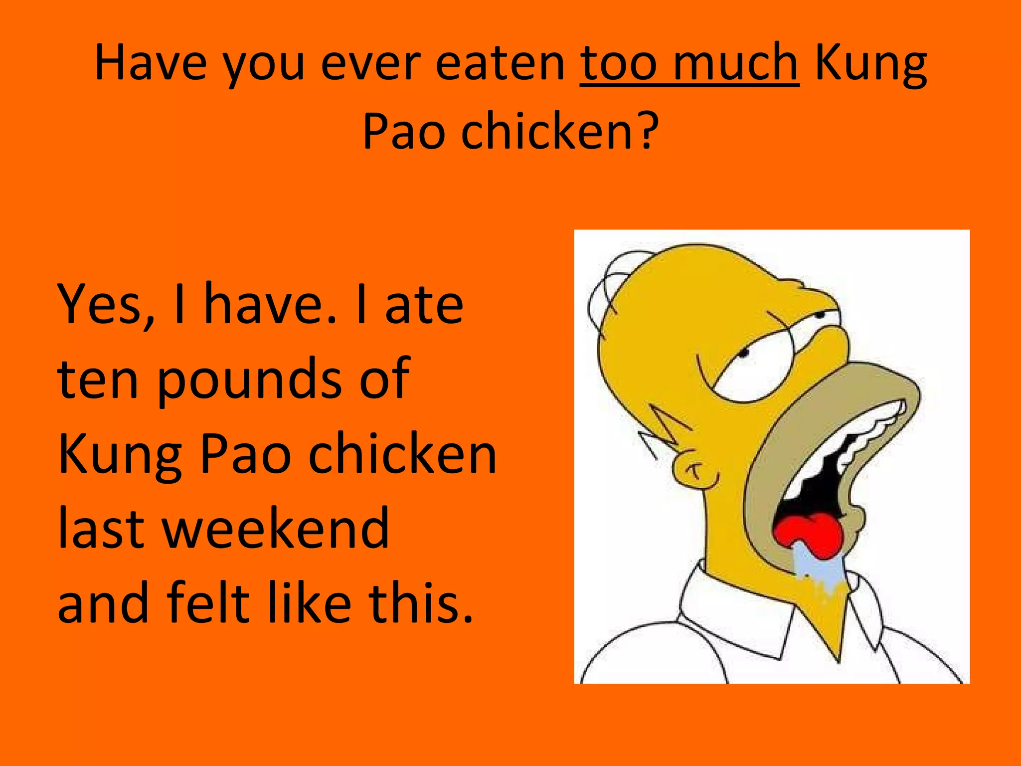 Have you ever eaten  too much  Kung Pao chicken? Yes, I have. I ate ten pounds of Kung Pao chicken last weekend and felt like this.  