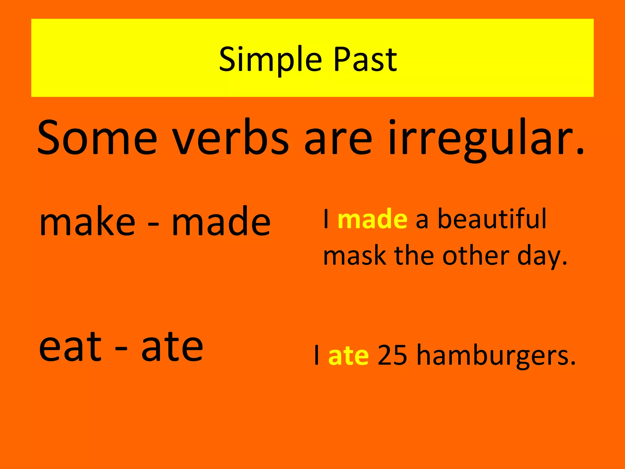 Simple Past  Some verbs are irregular. make - made I  made  a beautiful mask the other day. eat - ate I  ate  25 hamburgers. 