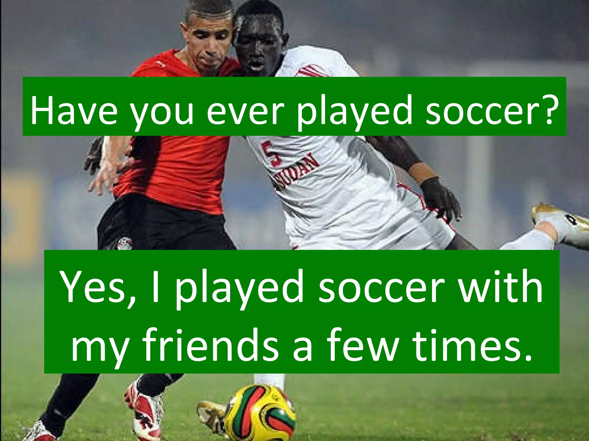 Have you ever played soccer? Yes, I played soccer with my friends a few times. 
