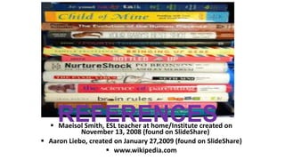 REFERENCES Maeisol Smith, ESL teacher at home/Institute created on
November 13, 2008 (found on SlideShare)
 Aaron Liebo, created on January 27,2009 (found on SlideShare)
 www.wikipedia.com
 