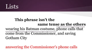 Lists 
This phrase isn’t the 
same tense as the others 
wearing his Batman costume, phone calls that 
come from the Commissioner, and saving 
Gotham City 
answering the Commissioner's phone calls 
 