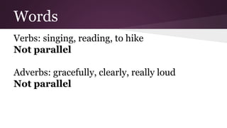Words 
Verbs: singing, reading, to hike 
Not parallel 
Adverbs: gracefully, clearly, really loud 
Not parallel 
 