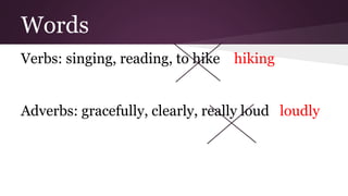 Words 
Verbs: singing, reading, to hike hiking 
Adverbs: gracefully, clearly, really loud loudly 
 