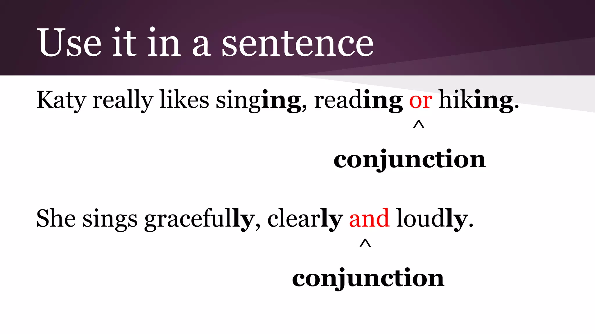 Use it in a sentence 
Katy really likes singing, reading or hiking. 
^ 
conjunction 
She sings gracefully, clearly and loudly. 
^ 
conjunction 
 