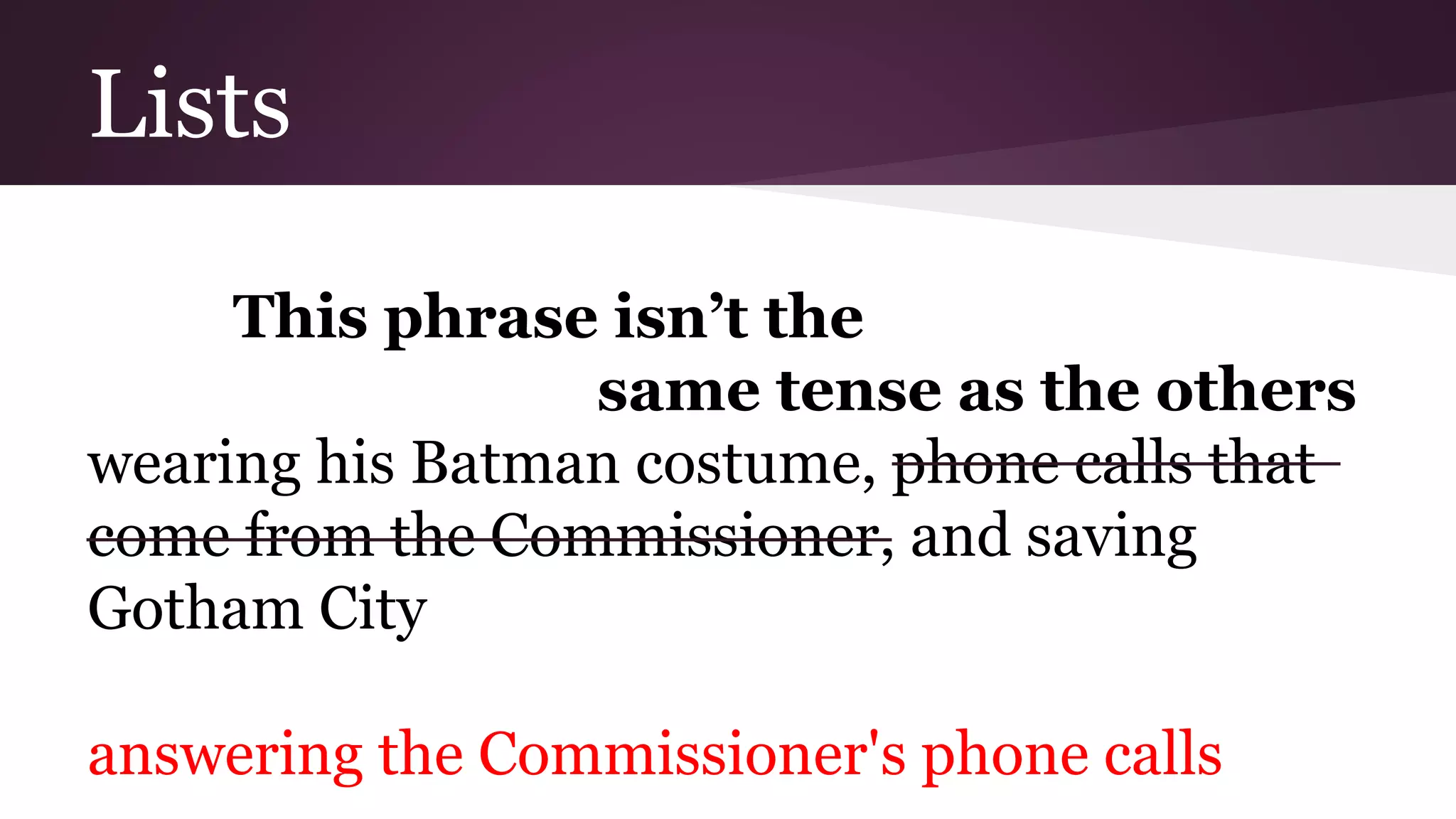 Lists 
This phrase isn’t the 
same tense as the others 
wearing his Batman costume, phone calls that 
come from the Commissioner, and saving 
Gotham City 
answering the Commissioner's phone calls 
 