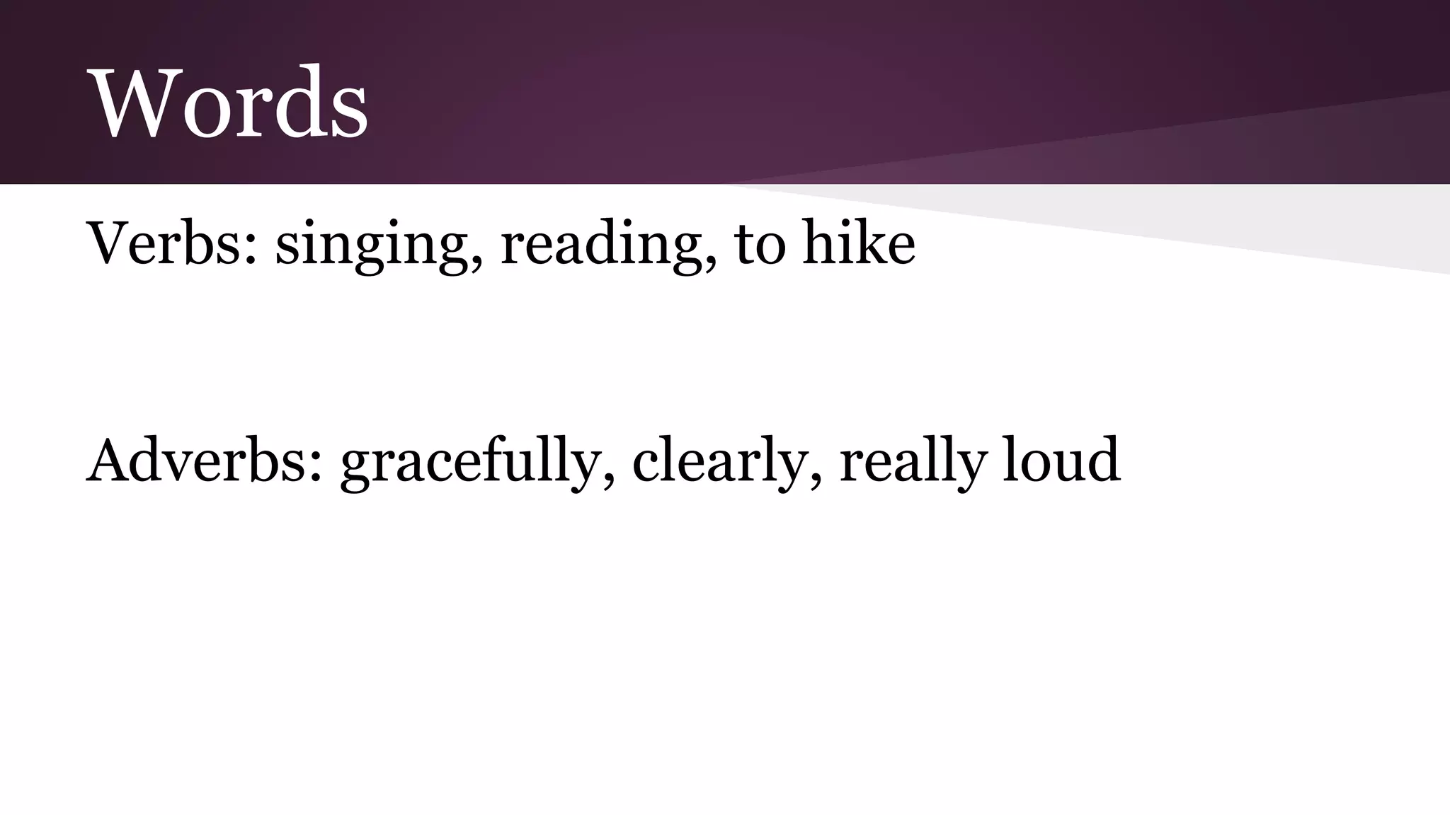Words 
Verbs: singing, reading, to hike 
Adverbs: gracefully, clearly, really loud 
 