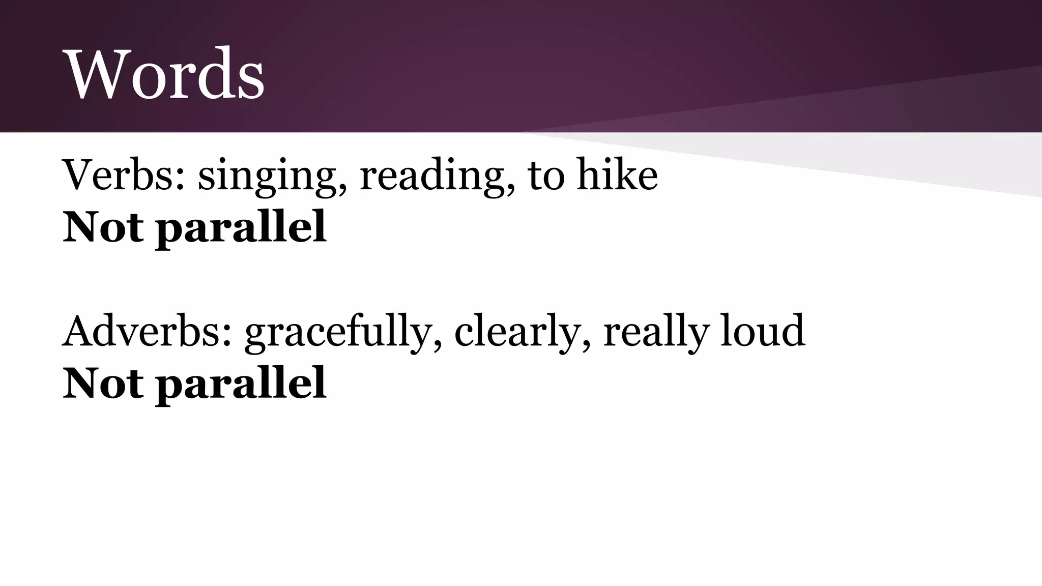 Words 
Verbs: singing, reading, to hike 
Not parallel 
Adverbs: gracefully, clearly, really loud 
Not parallel 
 