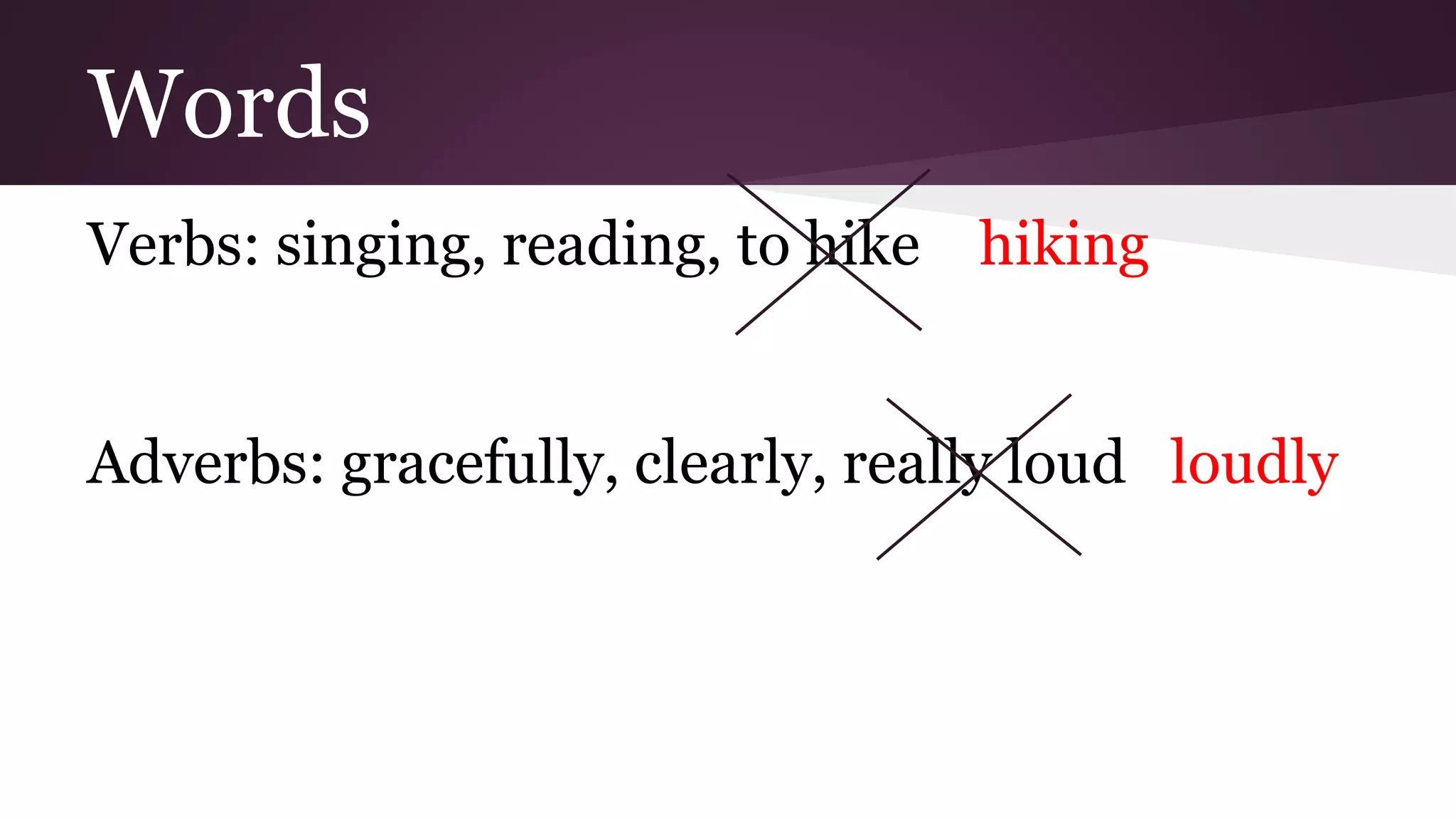 Words 
Verbs: singing, reading, to hike hiking 
Adverbs: gracefully, clearly, really loud loudly 
 