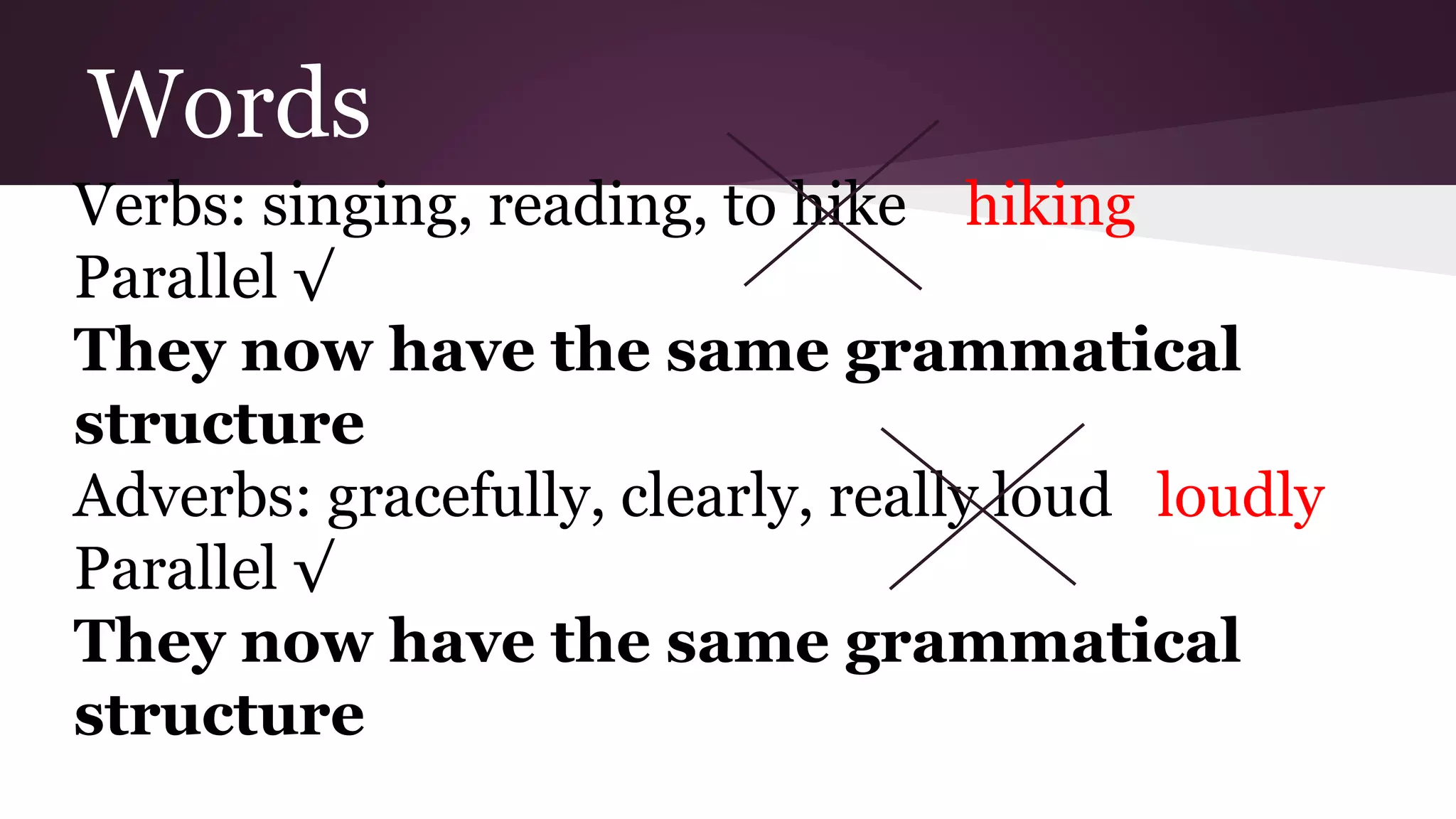 Words 
Verbs: singing, reading, to hike hiking 
Parallel √ 
They now have the same grammatical 
structure 
Adverbs: gracefully, clearly, really loud loudly 
Parallel √ 
They now have the same grammatical 
structure 
 