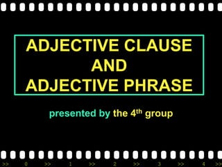 >> 0 >> 1 >> 2 >> 3 >> 4 >>
ADJECTIVE CLAUSE
AND
ADJECTIVE PHRASE
presented by the 4th group
 